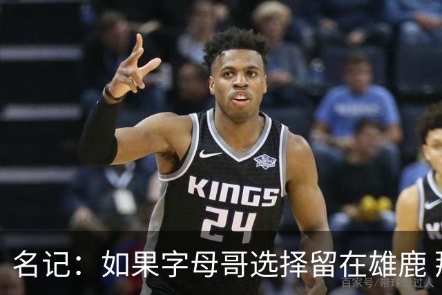 名记：如果字母哥选择留在雄鹿 那球队很可能参与莫兰特交易