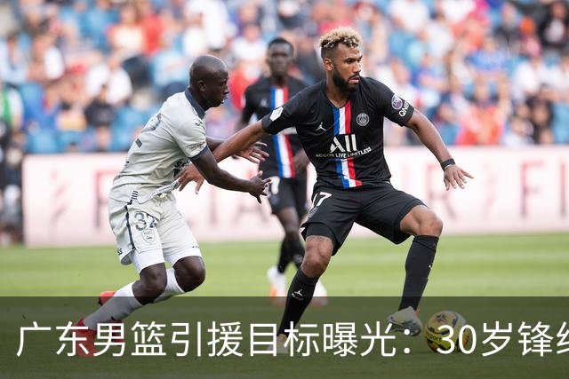 广东男篮引援目标曝光：30岁锋线悍将阿不都沙拉木成首选，朱芳雨早有瞄准